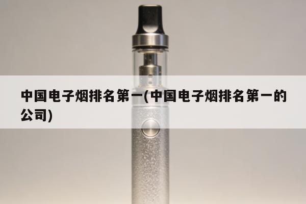 中國電子煙排名第一(中國電子煙排名第一的公司)