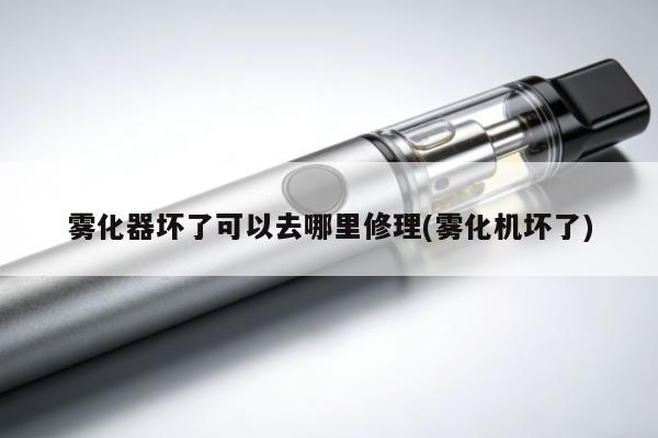 霧化器壞了可以去哪裏修理(霧化機壞了)