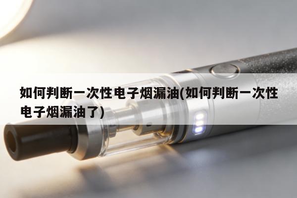 如何判斷一次性電子煙漏油(如何判斷一次性電子煙漏油了)