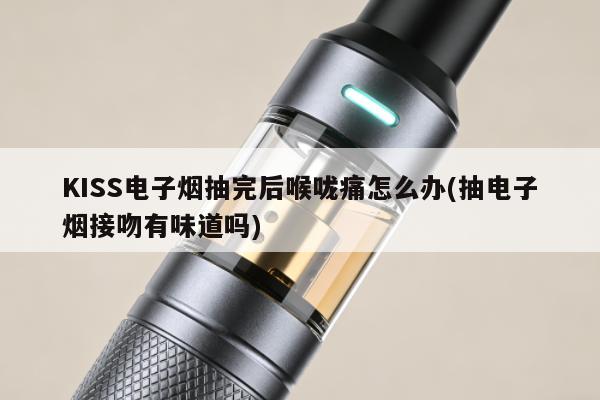 KISS電子煙抽完後喉嚨痛怎麼辦(抽電子煙接吻有味道嗎)